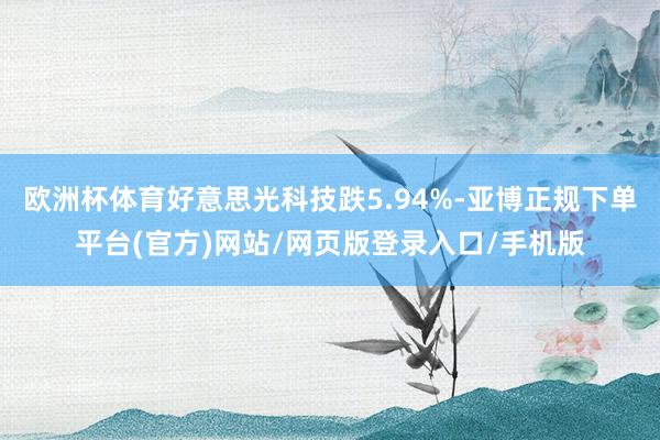 欧洲杯体育好意思光科技跌5.94%-亚博正规下单平台(官方)网站/网页版登录入口/手机版