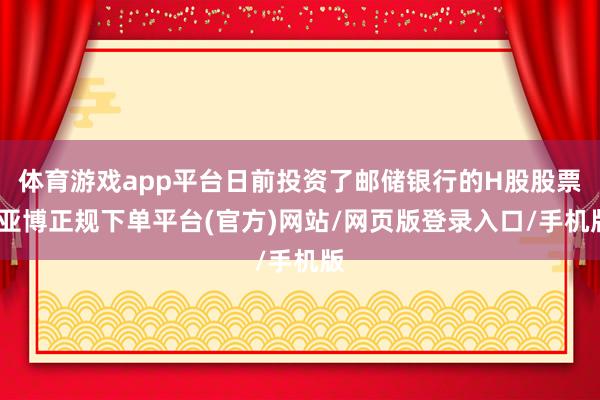 体育游戏app平台日前投资了邮储银行的H股股票-亚博正规下单平台(官方)网站/网页版登录入口/手机版