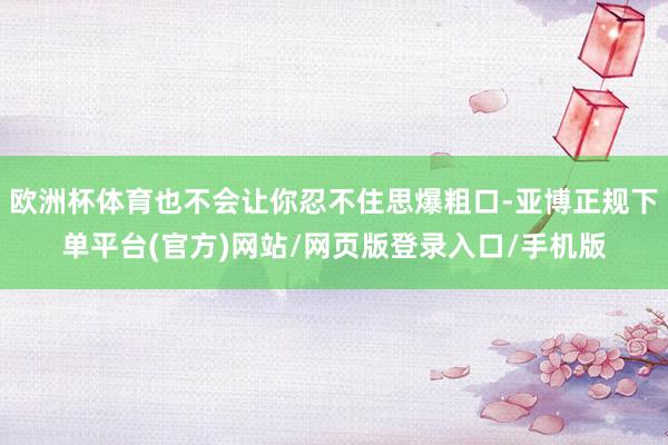 欧洲杯体育也不会让你忍不住思爆粗口-亚博正规下单平台(官方)网站/网页版登录入口/手机版