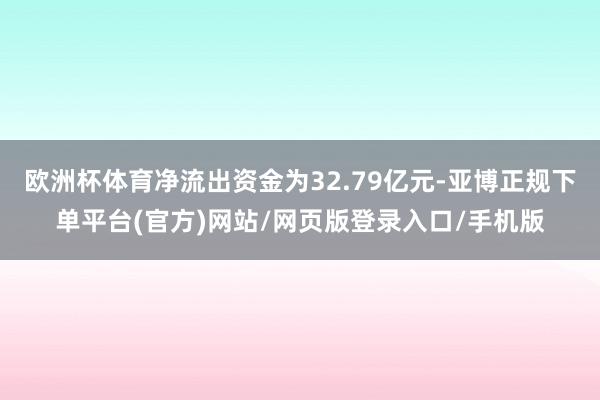 欧洲杯体育净流出资金为32.79亿元-亚博正规下单平台(官方)网站/网页版登录入口/手机版