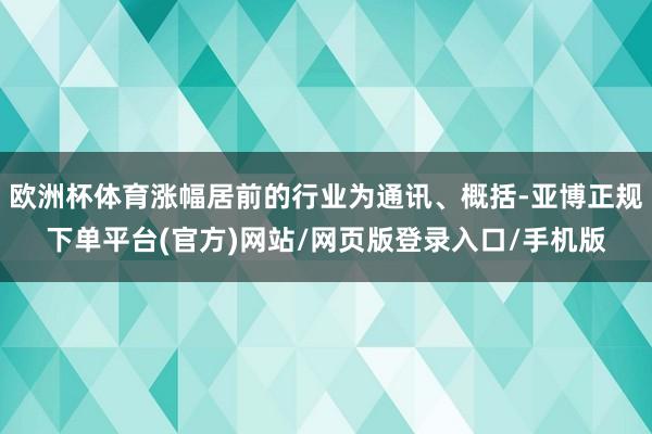 欧洲杯体育涨幅居前的行业为通讯、概括-亚博正规下单平台(官方)网站/网页版登录入口/手机版