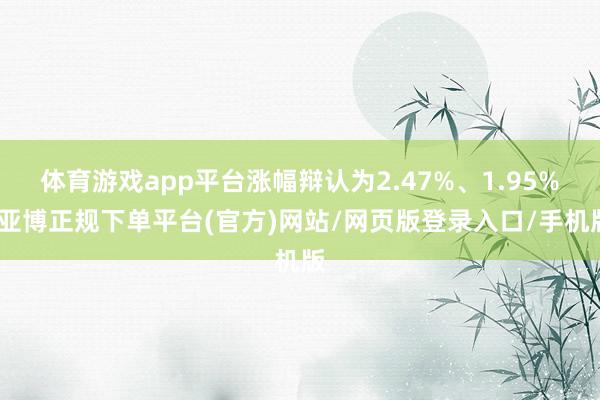 体育游戏app平台涨幅辩认为2.47%、1.95%-亚博正规下单平台(官方)网站/网页版登录入口/手机版