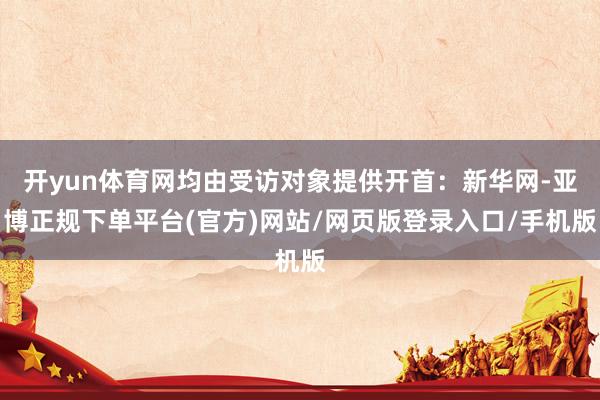 开yun体育网均由受访对象提供开首：新华网-亚博正规下单平台(官方)网站/网页版登录入口/手机版