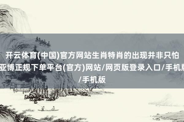 开云体育(中国)官方网站生肖特肖的出现并非只怕-亚博正规下单平台(官方)网站/网页版登录入口/手机版