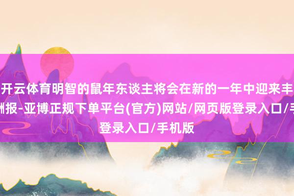开云体育明智的鼠年东谈主将会在新的一年中迎来丰厚的酬报-亚博正规下单平台(官方)网站/网页版登录入口/手机版
