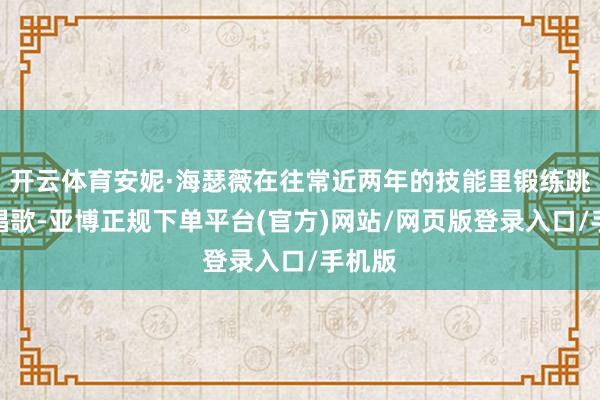 开云体育安妮·海瑟薇在往常近两年的技能里锻练跳舞和唱歌-亚博正规下单平台(官方)网站/网页版登录入口/手机版