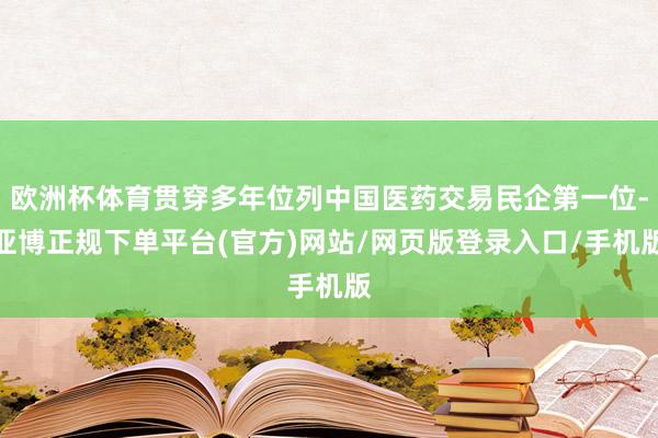 欧洲杯体育贯穿多年位列中国医药交易民企第一位-亚博正规下单平台(官方)网站/网页版登录入口/手机版