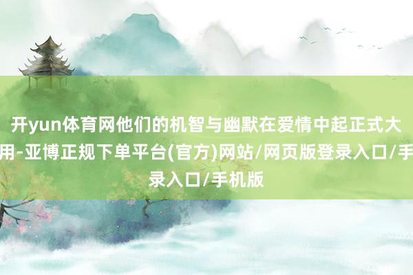 开yun体育网他们的机智与幽默在爱情中起正式大的作用-亚博正规下单平台(官方)网站/网页版登录入口/手机版