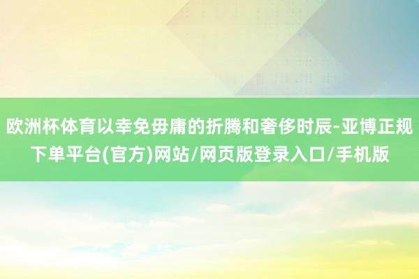 欧洲杯体育以幸免毋庸的折腾和奢侈时辰-亚博正规下单平台(官方)网站/网页版登录入口/手机版