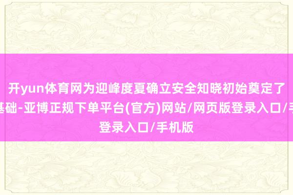 开yun体育网为迎峰度夏确立安全知晓初始奠定了坚实基础-亚博正规下单平台(官方)网站/网页版登录入口/手机版
