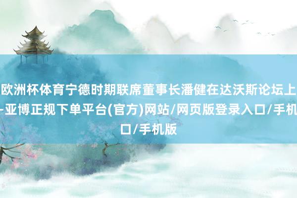 欧洲杯体育宁德时期联席董事长潘健在达沃斯论坛上称-亚博正规下单平台(官方)网站/网页版登录入口/手机版