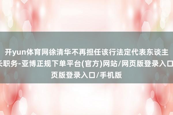 开yun体育网徐清华不再担任该行法定代表东谈主和董事长职务-亚博正规下单平台(官方)网站/网页版登录入口/手机版