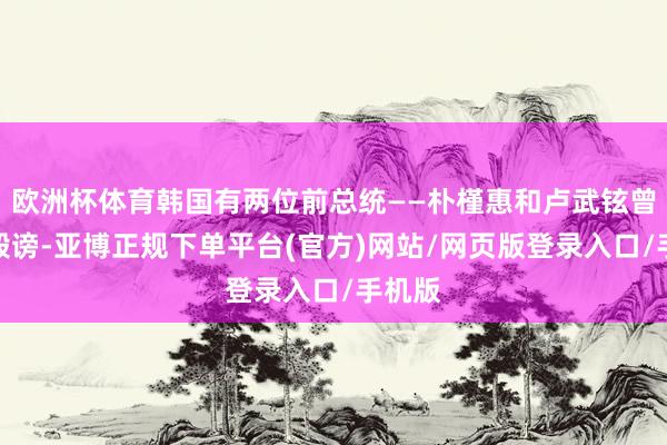 欧洲杯体育韩国有两位前总统——朴槿惠和卢武铉曾遭到毁谤-亚博正规下单平台(官方)网站/网页版登录入口/手机版