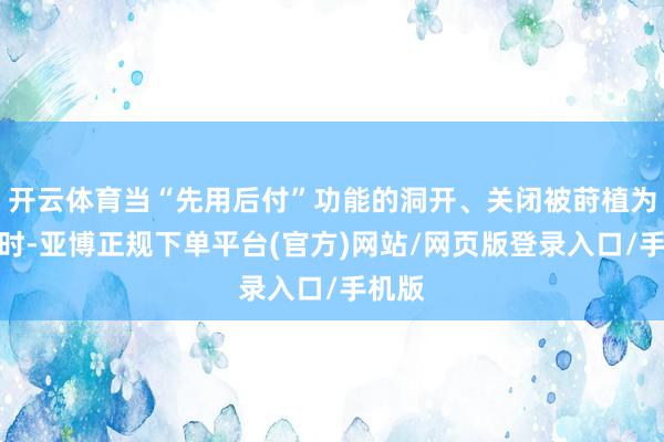 开云体育当“先用后付”功能的洞开、关闭被莳植为自动时-亚博正规下单平台(官方)网站/网页版登录入口/手机版