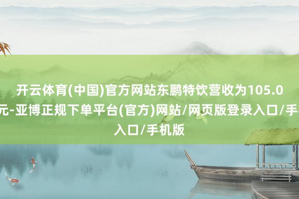 开云体育(中国)官方网站东鹏特饮营收为105.07亿元-亚博正规下单平台(官方)网站/网页版登录入口/手机版