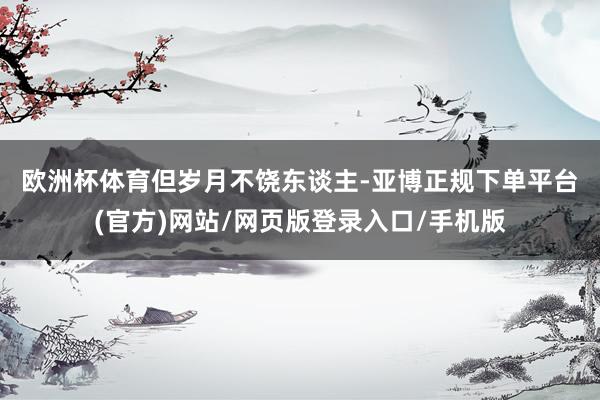 欧洲杯体育　　但岁月不饶东谈主-亚博正规下单平台(官方)网站/网页版登录入口/手机版