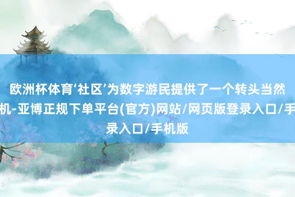 欧洲杯体育‘社区’为数字游民提供了一个转头当然的契机-亚博正规下单平台(官方)网站/网页版登录入口/手机版