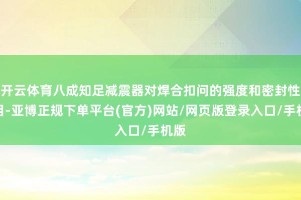 开云体育八成知足减震器对焊合扣问的强度和密封性条目-亚博正规下单平台(官方)网站/网页版登录入口/手机版