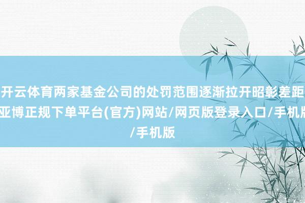 开云体育两家基金公司的处罚范围逐渐拉开昭彰差距-亚博正规下单平台(官方)网站/网页版登录入口/手机版