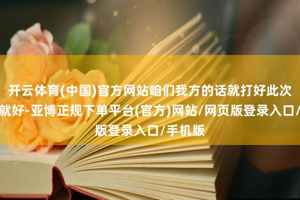 开云体育(中国)官方网站咱们我方的话就打好此次的比赛就好-亚博正规下单平台(官方)网站/网页版登录入口/手机版