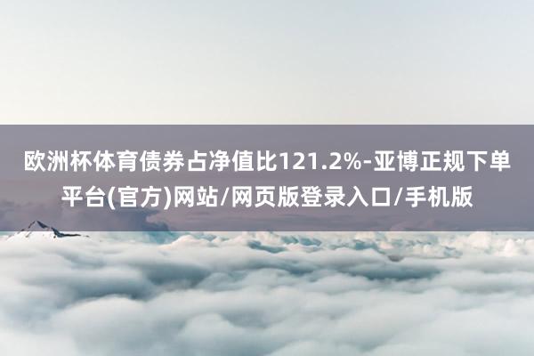 欧洲杯体育债券占净值比121.2%-亚博正规下单平台(官方)网站/网页版登录入口/手机版