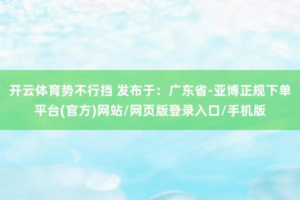 开云体育势不行挡 发布于：广东省-亚博正规下单平台(官方)网站/网页版登录入口/手机版