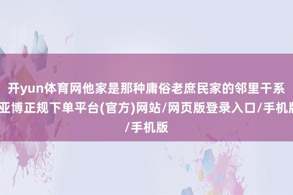 开yun体育网他家是那种庸俗老庶民家的邻里干系-亚博正规下单平台(官方)网站/网页版登录入口/手机版