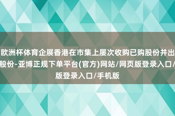 欧洲杯体育企展香港在市集上屡次收购已购股份并出售销售股份-亚博正规下单平台(官方)网站/网页版登录入口/手机版