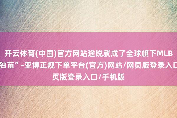 开云体育(中国)官方网站途锐就成了全球旗下MLB平台的“独苗”-亚博正规下单平台(官方)网站/网页版登录入口/手机版