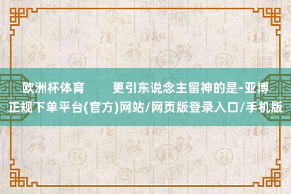 欧洲杯体育        更引东说念主留神的是-亚博正规下单平台(官方)网站/网页版登录入口/手机版
