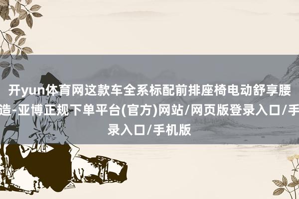开yun体育网这款车全系标配前排座椅电动舒享腰撑改造-亚博正规下单平台(官方)网站/网页版登录入口/手机版