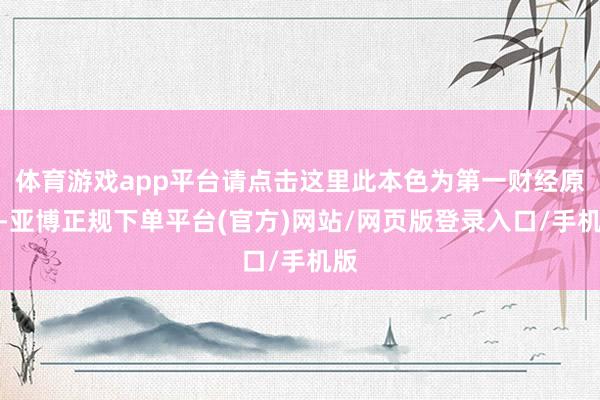 体育游戏app平台请点击这里此本色为第一财经原创-亚博正规下单平台(官方)网站/网页版登录入口/手机版