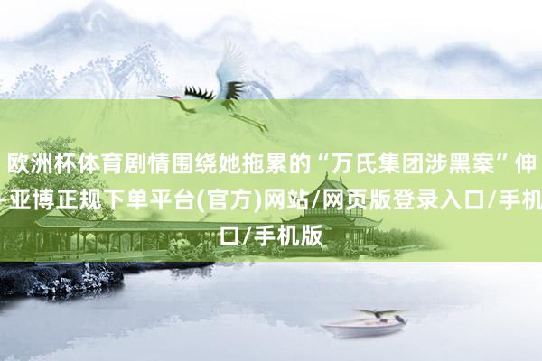 欧洲杯体育剧情围绕她拖累的“万氏集团涉黑案”伸开-亚博正规下单平台(官方)网站/网页版登录入口/手机版