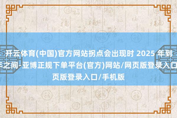 开云体育(中国)官方网站拐点会出现时 2025 年到 2027 年之间-亚博正规下单平台(官方)网站/网页版登录入口/手机版
