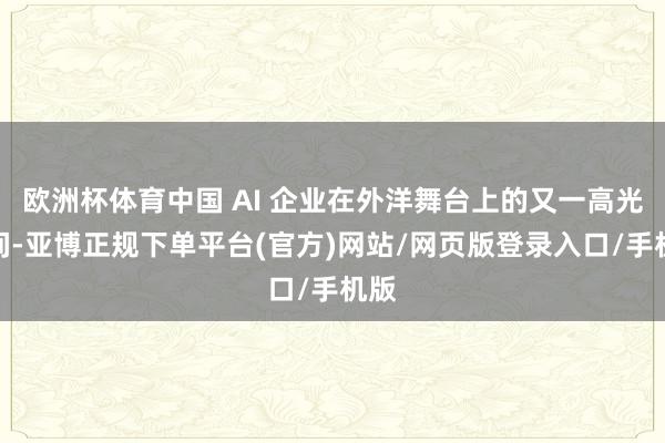 欧洲杯体育中国 AI 企业在外洋舞台上的又一高光时间-亚博正规下单平台(官方)网站/网页版登录入口/手机版