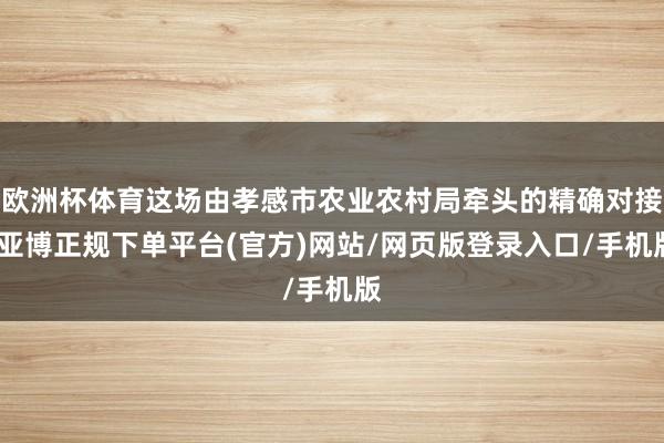 欧洲杯体育这场由孝感市农业农村局牵头的精确对接-亚博正规下单平台(官方)网站/网页版登录入口/手机版