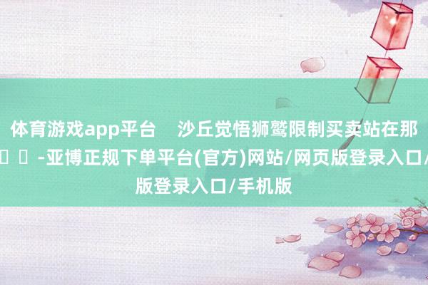 体育游戏app平台    沙丘觉悟狮鹫限制买卖站在那里    			-亚博正规下单平台(官方)网站/网页版登录入口/手机版