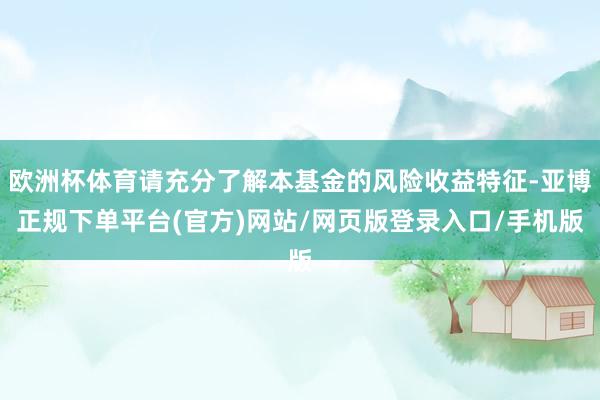 欧洲杯体育请充分了解本基金的风险收益特征-亚博正规下单平台(官方)网站/网页版登录入口/手机版