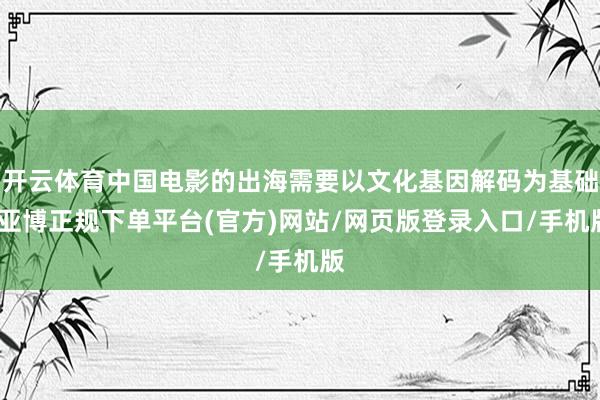 开云体育中国电影的出海需要以文化基因解码为基础-亚博正规下单平台(官方)网站/网页版登录入口/手机版