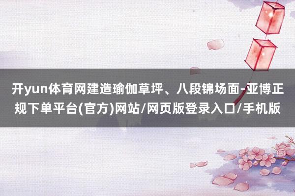 开yun体育网建造瑜伽草坪、八段锦场面-亚博正规下单平台(官方)网站/网页版登录入口/手机版