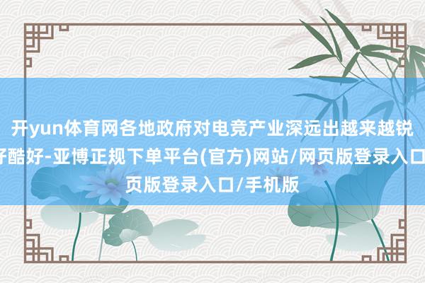 开yun体育网各地政府对电竞产业深远出越来越锐利的酷好酷好-亚博正规下单平台(官方)网站/网页版登录入口/手机版