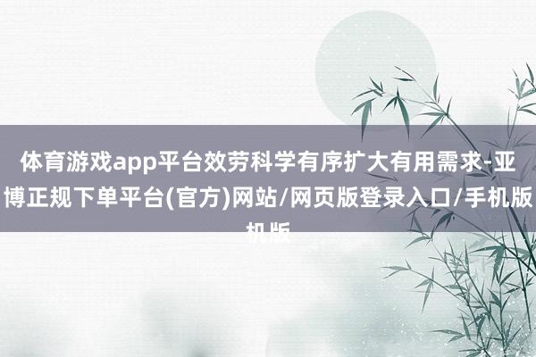 体育游戏app平台效劳科学有序扩大有用需求-亚博正规下单平台(官方)网站/网页版登录入口/手机版