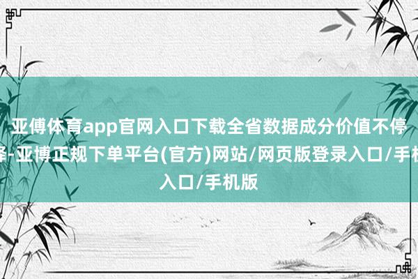 亚傅体育app官网入口下载全省数据成分价值不停开释-亚博正规下单平台(官方)网站/网页版登录入口/手机版