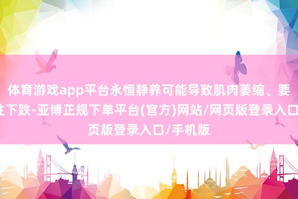 体育游戏app平台永恒静养可能导致肌肉萎缩、要道活泼性下跌-亚博正规下单平台(官方)网站/网页版登录入口/手机版