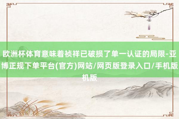 欧洲杯体育意味着祯祥已破损了单一认证的局限-亚博正规下单平台(官方)网站/网页版登录入口/手机版