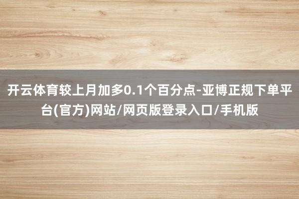 开云体育较上月加多0.1个百分点-亚博正规下单平台(官方)网站/网页版登录入口/手机版