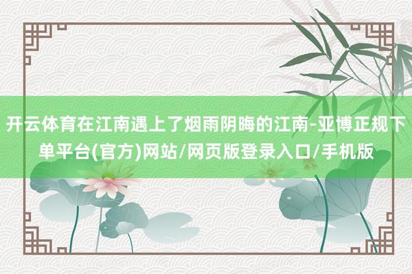 开云体育在江南遇上了烟雨阴晦的江南-亚博正规下单平台(官方)网站/网页版登录入口/手机版