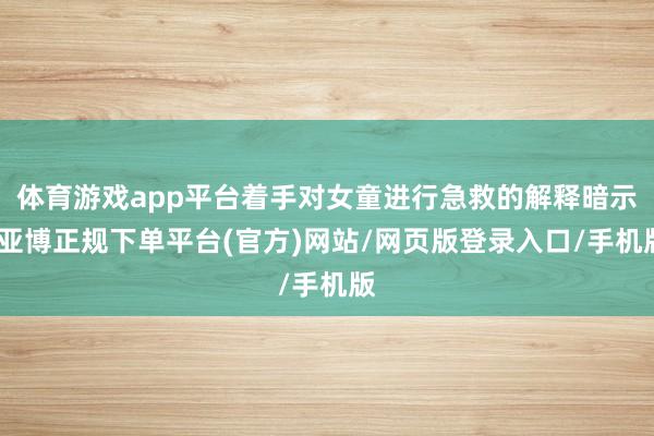 体育游戏app平台着手对女童进行急救的解释暗示-亚博正规下单平台(官方)网站/网页版登录入口/手机版