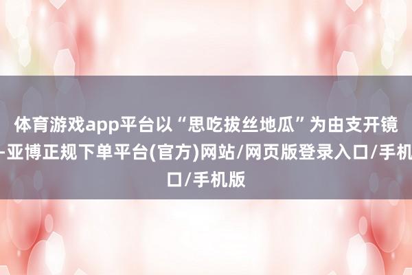 体育游戏app平台以“思吃拔丝地瓜”为由支开镜头-亚博正规下单平台(官方)网站/网页版登录入口/手机版