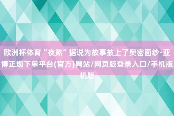 欧洲杯体育“夜煞”据说为故事披上了奥密面纱-亚博正规下单平台(官方)网站/网页版登录入口/手机版
